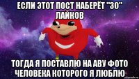 если этот пост наберёт "30" лайков тогда я поставлю на аву фото человека которого я люблю