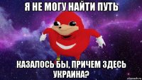 я не могу найти путь казалось бы, причем здесь украина?