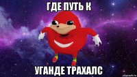 где путь к уганде трахалс