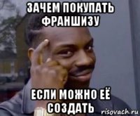 зачем покупать франшизу если можно её создать