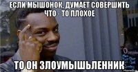 если мышонок, думает совершить что - то плохое то он злоумышьленник