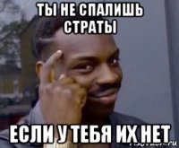 ты не спалишь страты если у тебя их нет