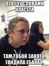 отвечу словами класега там тобой занято, гандила ебаная.