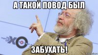 а такой повод был забухать!