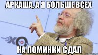 аркаша, а я больше всех на поминки сдал