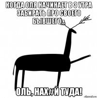 когда оля начинает в 3 утра забирать про своего бывшего... оль, нах#й туда!