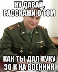 ну давай, расскажи о том как ты дал куку 30 к на военник