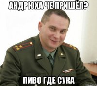 андрюха че пришёл? пиво где сука