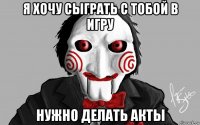 я хочу сыграть с тобой в игру нужно делать акты