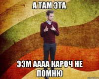 а там эта ээм аааа кароч не помню