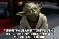  you must unlearn, what you have learned and fill your reports. may the force be with you. may, the fourth)