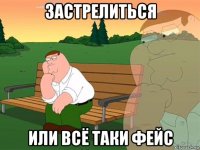 застрелиться или всё таки фейс