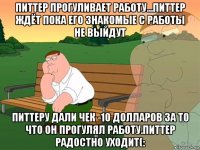 питтер прогуливает работу...питтер ждёт пока его знакомые с работы не выйдут питтеру дали чек -10 долларов за то что он прогулял работу.питтер радостно уходит(: