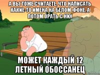 а вы тоже считаете, что написать какие-то имена на белом фоне, а потом орать с них может каждый 12 летный обоссанец