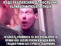 я ещё раз поясняю для особенно ебливых и любопытных че блеать сложного-то. всё очень просто прямо как залупа пукли в вашей жопе. гладко ровно без сучка и задоринки