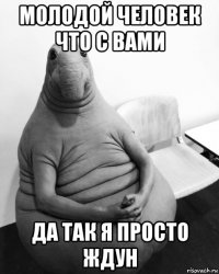 молодой человек что с вами да так я просто ждун