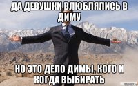 да девушки влюблялись в диму но это дело димы, кого и когда выбирать