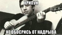 хрипун не обосрись от надрыва