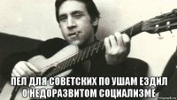  пел для советских по ушам ездил о недоразвитом социализме
