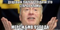 дещевый туалет для дачи это старые хламы мерс и бмв 95 года