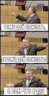 Тому дай списать, Этому дай списать! Я вам что гдз?