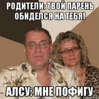 родители: твой парень обиделся на тебя! алсу: мне пофигу