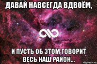 давай навсегда вдвоём, и пусть об этом говорит весь наш район...