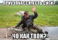 приуэт уасся! есть сиги? чо как твои?