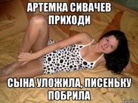 артемка сивачев приходи сына уложила, писеньку побрила