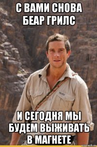 с вами снова беар грилс и сегодня мы будем выживать в магнете