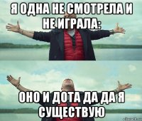 я одна не смотрела и не играла: оно и дота да да я существую