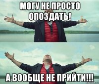 могу не просто опоздать! а вообще не прийти!!!