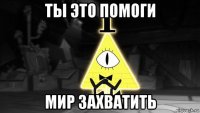 ты это помоги мир захватить
