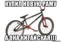 купил новую раму а она китайская)))