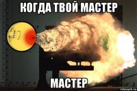 когда твой мастер мастер