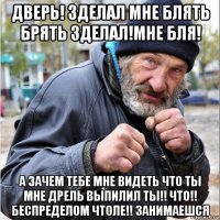 дверь! зделал мне блять брять зделал!мне бля! а зачем тебе мне видеть что ты мне дрель выпилил ты!! что!! беспределом чтоле!! занимаешся