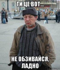 ти це вот… не обзивайся, ладно