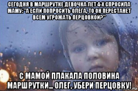 сегодня в маршрутке девочка лет 4-х спросила маму: "а если попросить олега, то он перестанет всем угрожать перцовкой?" с мамой плакала половина маршрутки... олег, убери перцовку!
