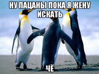 ну пацаны пока я жену искать чё
