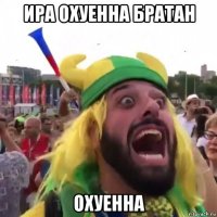 ира охуенна братан охуенна