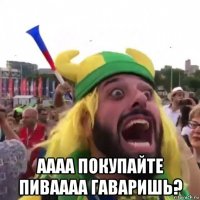  аааа покупайте пиваааа гаваришь?