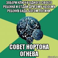 забери ключ у одного своего ребенка и отдай другому чыоему ребенку будь богом логики. совет нортона огнева