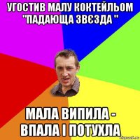 угостив малу коктейльом "падающа звєзда " мала випила - впала і потухла