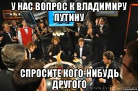 у нас вопрос к владимиру путину спросите кого-нибудь другого
