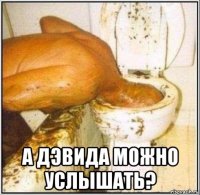  а дэвида можно услышать?