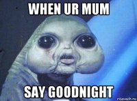 when ur mum say goodnight