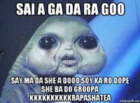 sai a ga da ra goo say ma da she a dooo soy ka ro dope she ba do groopa kkkkkkkkkkrapashatea