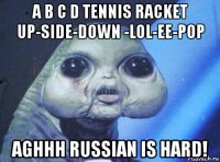 a b c d tennis racket up-side-down -lol-ee-pop aghhh russian is hard!