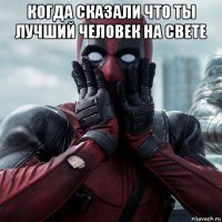 когда сказали что ты лучший человек на свете 