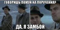 говоришь пожуй на поручения? да, я замбой